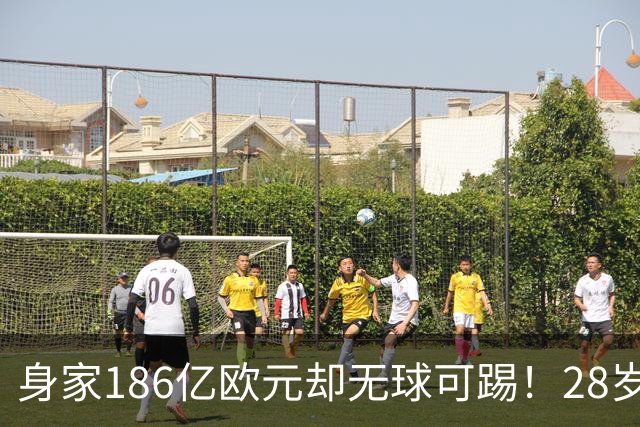 身家186亿欧元却无球可踢！28岁世界最富球员失业，C罗财富是他的18/1
